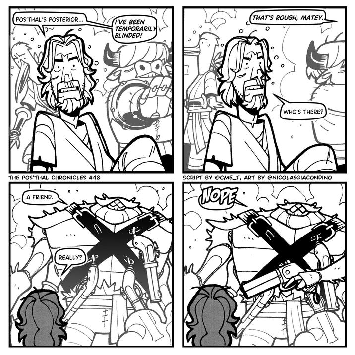 POS'THAL'S POSTERIOR... I'VE BEEN TEMPORARILY BLINDED! THAT'S ROUGH, MATEY. 0 WHO'S THERE? THE POS'THAL CHRONICLES #48 A FRIEND. REALLY? した SCRIPT BY @CME_T, ART BY @NICOLASGIACONDINO NOPE. V U 다