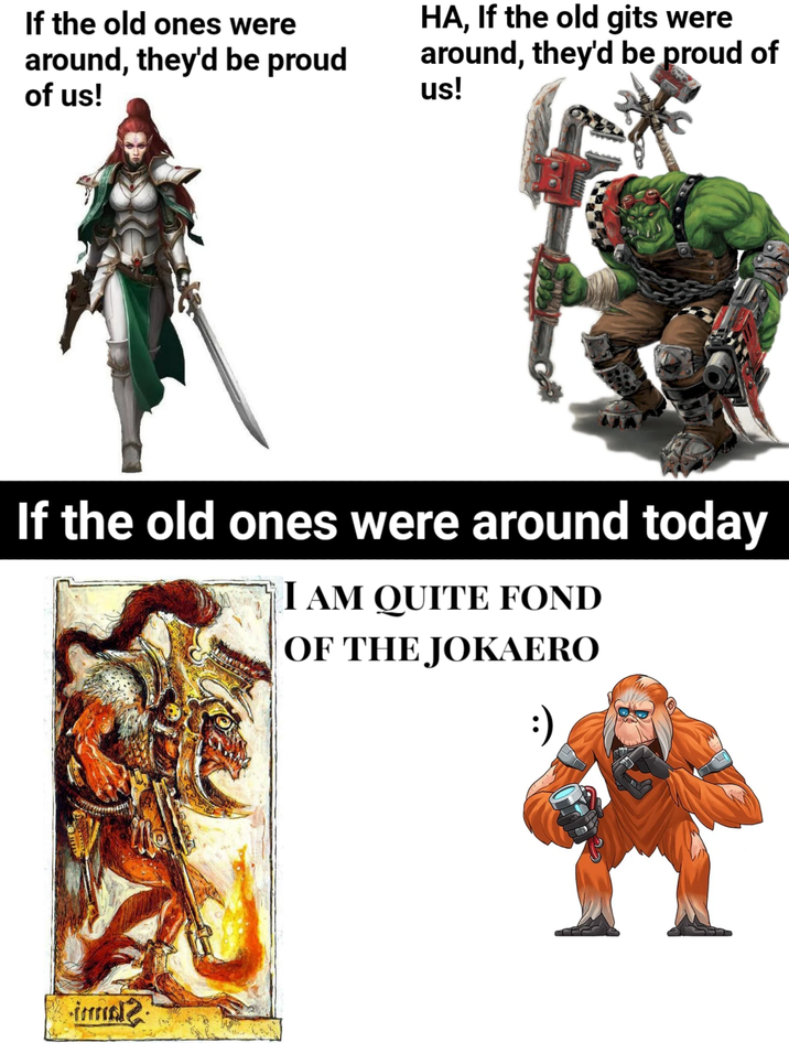 If the old ones were around, they'd be proud of us! HA, If the old gits were around, they'd be proud of us! If the old ones were around today I AM QUITE FOND OF THE JOKAERO