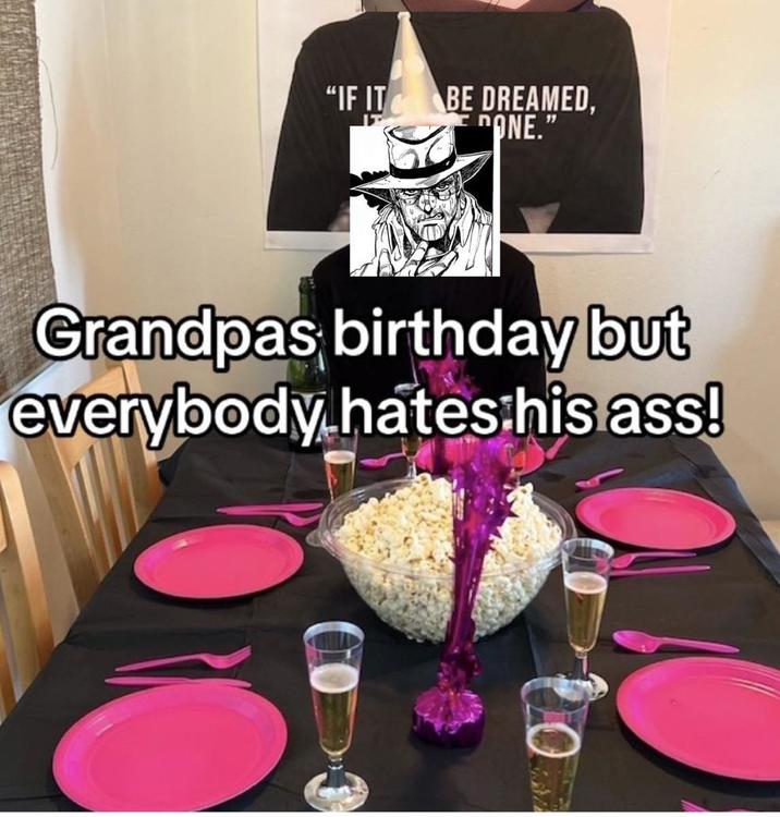 "IF IT BE DREAMED, "ONE." Grandpas birthday but everybody hates his ass!