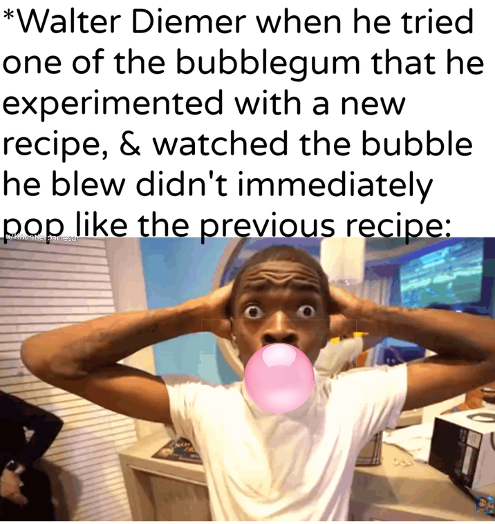 *Walter Diemer when he tried one of the bubblegum that he experimented with a new recipe, & watched the bubble he blew didn't immediately. pop like the previous recipe: