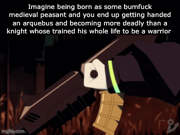 Imagine being born as some b------ medieval peasant and you end up getting handed an arquebus and becoming more deadly than a knight whose trained his whole life to be a warrior imgflip.com