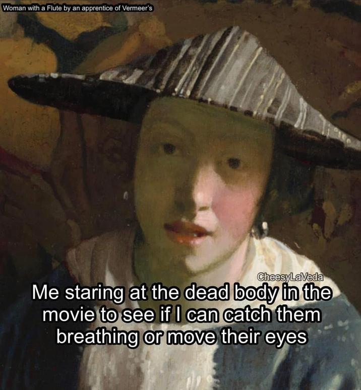 Woman with a Flute by an apprentice of Vermeer's CheesyLaVeda Me staring at the dead body in the movie to see if I can catch them breathing or move their eyes