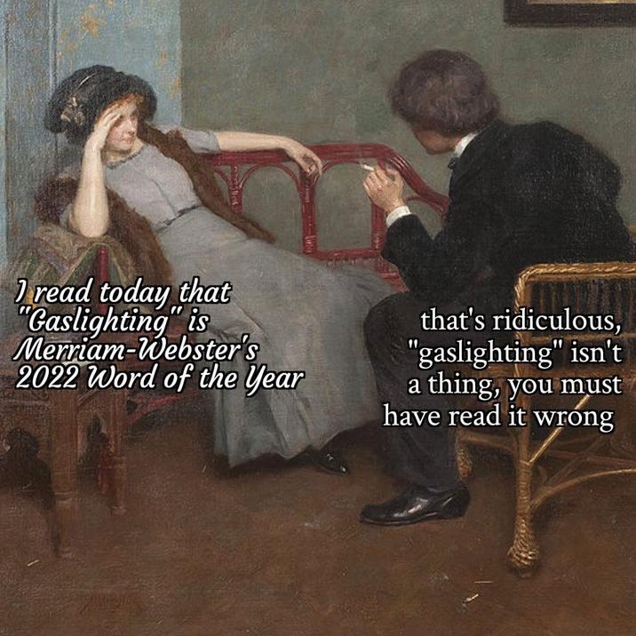 Dread today that "Gaslighting" is Merriam-Webster's 2022 Word of the Year that's ridiculous, "gaslighting" isn't a thing, you must have read it wrong