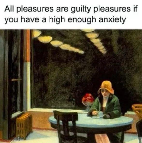 All pleasures are guilty pleasures if you have a high enough anxiety