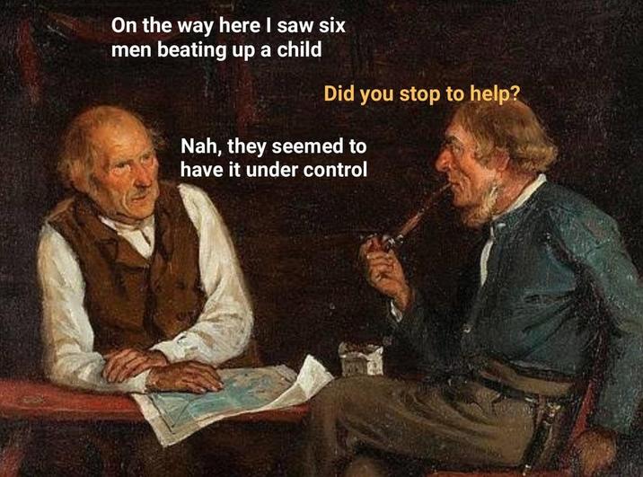 On the way here I saw six men beating up a child Did you stop to help? Nah, they seemed to have it under control