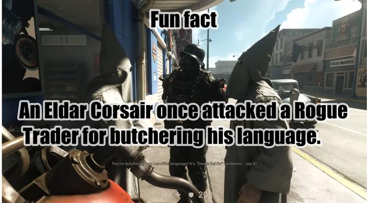 Fun fact 711 GENERAL ENGE YOU VICTORY! INLA FOOD MARKE An Eldar Corsair once attacked a Rogue Trader for butchering his language. You're butchering my beautiful language! It's "Danke Schön" verdamnt - say it! 50+> <-200