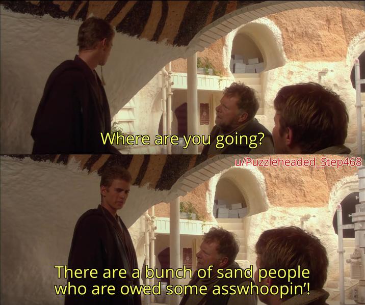 Where are you going? u/Puzzleheaded Step468 There are a bunch of sand people who are owed some asswhoopin'!