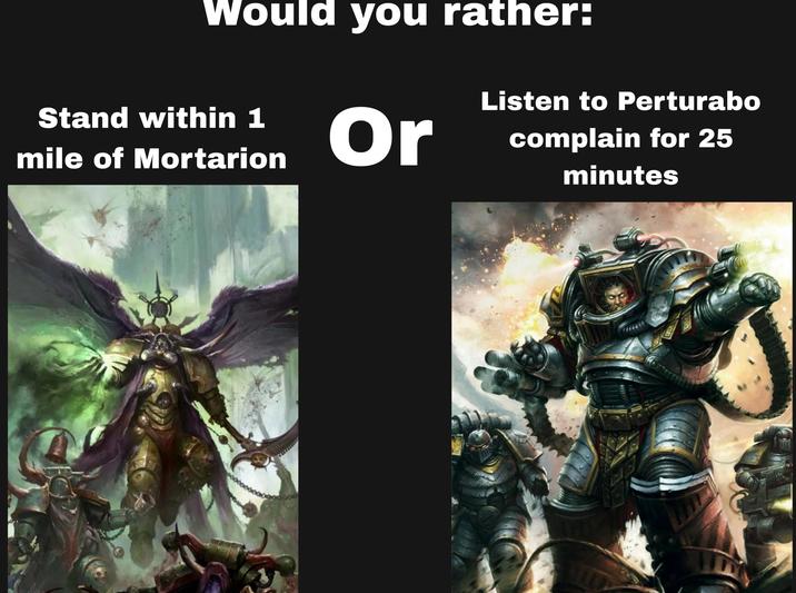 Would you rather: Stand within 1 mile of Mortarion Or Listen to Perturabo complain for 25 minutes