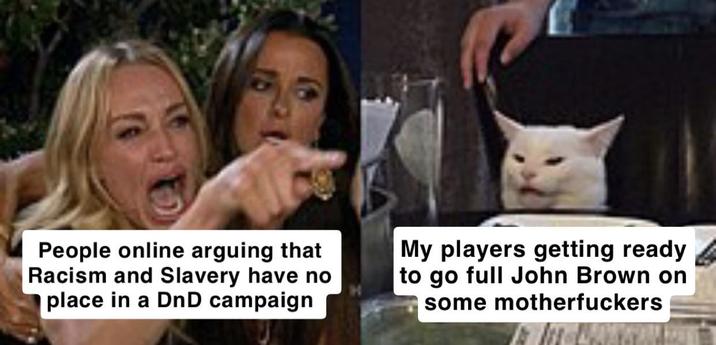 People online arguing that Racism and Slavery have no place in a DnD campaign My players getting ready to go full John Brown on some m------------