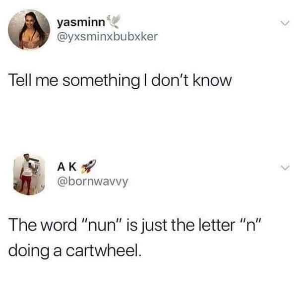 yasminn @yxsminxbubxker Tell me something I don't know AK @bornwavvy The word "nun" is just the letter "n" doing a cartwheel.