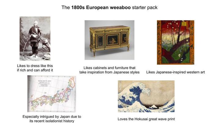 Likes to dress like this if rich and can afford it The 1800s European weeaboo starter pack Likes cabinets and furniture that take inspiration from Japanese styles Likes Japanese-inspired western art Especially intrigued by Japan due to its recent isolationist history Loves the Hokusai great wave print