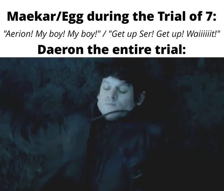 Maekar/Egg during the Trial of 7: "Aerion! My boy! My boy!" / "Get up Ser! Get up! Waiiiiiit!" Daeron the entire trial: