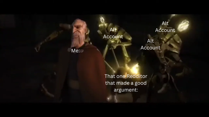 Me: Alt Account Alt Account Alt Account That one Redditor that made a good argument: