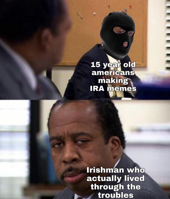 15 year old americans making IRA memes Irishman who actually lived through the troubles