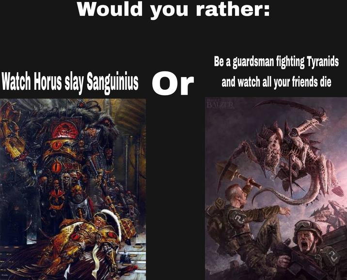 Would you rather: Watch Horus slay Sanguinius Or Be a guardsman fighting Tyranids and watch all your friends die BALZER