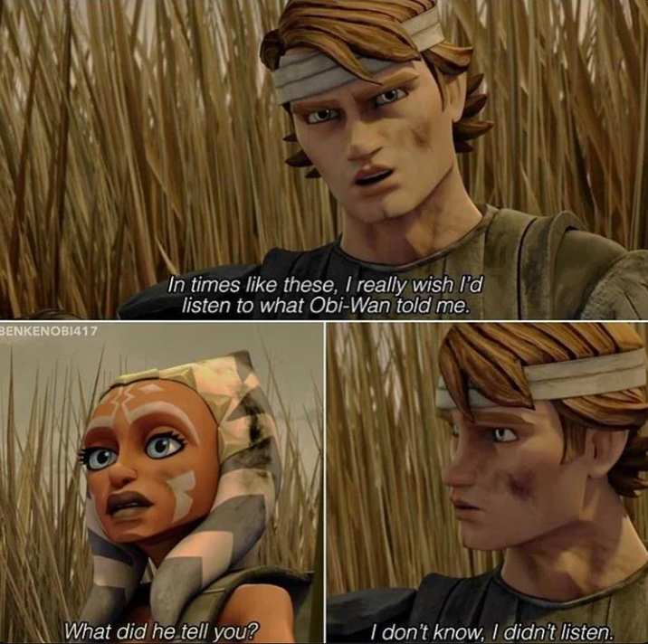 BENKENOBI417 In times like these, I really wish I'd listen to what Obi-Wan told me. What did he tell you? I don't know, I didn't listen.