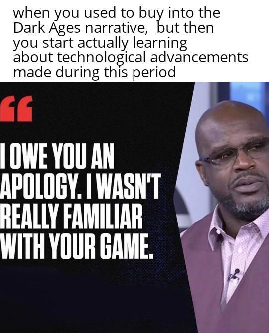 when you used to buy into the Dark Ages narrative, but then you start actually learning about technological advancements made during this period GE I OWE YOU AN APOLOGY. I WASN'T REALLY FAMILIAR WITH YOUR GAME.