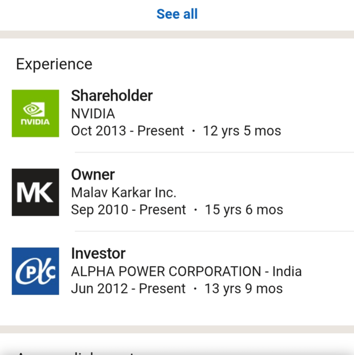 See all Experience NVIDIA Shareholder NVIDIA Oct 2013 Present • 12 yrs 5 mos Owner MK Malav Karkar Inc. • Sep 2010 - Present 15 yrs 6 mos Investor PIC ALPHA POWER CORPORATION - India Jun 2012 - Present • 13 yrs 9 mos