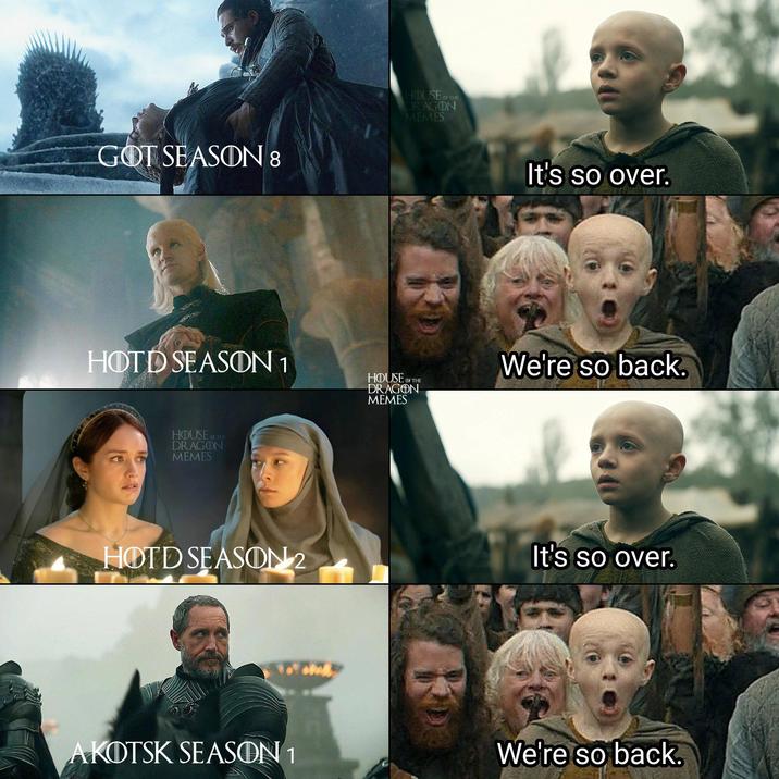 GOT SEASON 8 HOUSE OF THE DRAGON MEMES HOTD SEASON 1 OF THE HOUSE DRAGON MEMES HOUSE OF THE DRAGON MEMES It's so over. We're so back. HOTD SEASON 2 It's so over. AKOTSK SEASON 1 We're so back.