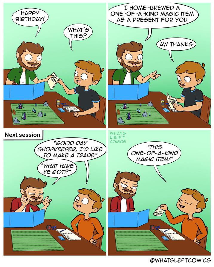 HAPPY BIRTHDAY! Next session DUDE HAPPY RTHDAY WHAT'S THIS? "GOOD DAY SHOPKEEPER, I'D LIKE TO MAKE A TRADE" "WHAT HAVE YE GOT?" 777 I HOME-BREWED A ONE-OF-A-KIND MAGIC ITEM AS A PRESENT FOR YOU WHATS LEFT COMICS AW THANKS HAPPY BIRTHDAY DUD "THIS ONE-OF-A-KIND MAGIC ITEM!" ana AddUH 77 WHATSLEFTCOMICS