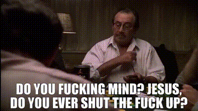 DO YOU F------ MIND? JESUS, DO YOU EVER SHUT THE F--- UP?