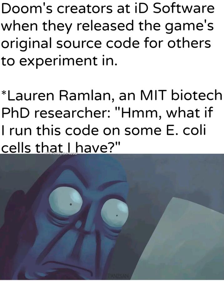 Doom's creators at iD Software when they released the game's original source code for others to experiment in. *Lauren Ramlan, an MIT biotech PhD researcher: "Hmm, what if I run this code on some E. coli cells that I have?" /Khantlerpartesar PANZSAN