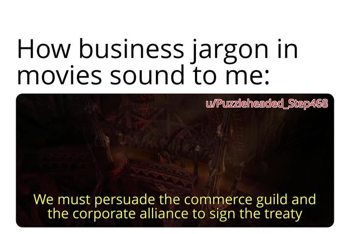 How business jargon in movies sound to me: u/Puzzleheaded_Step468 We must persuade the commerce guild and the corporate alliance to sign the treaty