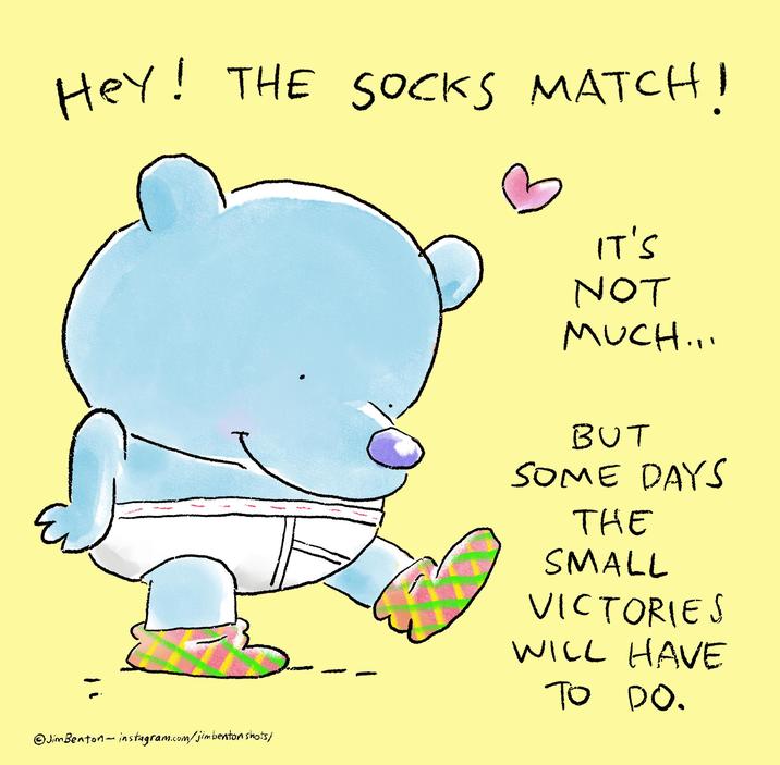 Hey! THE SOCKS MATCH! IT'S NOT MUCH... BUT SOME DAYS THE SMALL VICTORIES WILL HAVE TO DO. Jim Benton-instagram.com/jimbenton shots/