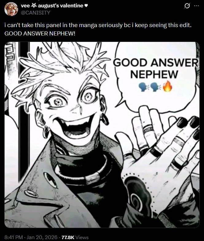 vee august's valentine @CANISITY Q i can't take this panel in the manga seriously bc i keep seeing this edit. GOOD ANSWER NEPHEW! GOOD ANSWER NEPHEW 8:41 PM - Jan 20, 2026 77.8K Views CV