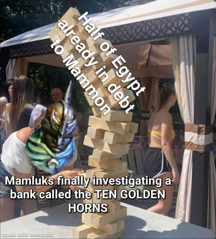 to Mammon already in debt Half of Egypt Mamluks finally investigating a bank called the TEN GOLDEN HORNS made with mematic