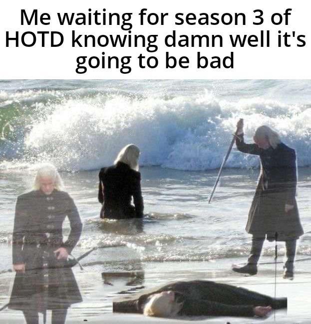 Me waiting for season 3 of HOTD knowing damn well it's going to be bad