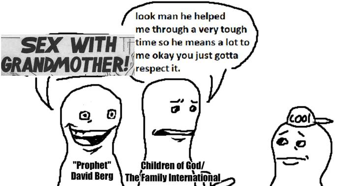 look man he helped me through a very tough SEX WITH time so he means a lot to me okay you just gotta GRANDMOTHER! respect it. 0 is st "Prophet" Children of God/ David Berg The Family International, (cool)