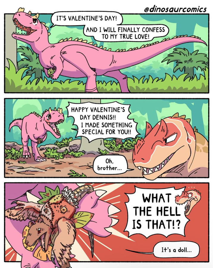 @dinosaurcomics IT'S VALENTINE'S DAY! AND I WILL FINALLY CONFESS TO MY TRUE LOVE! mm HAPPY VALENTINE'S DAY DENNIS!! I MADE SOMETHING SPECIAL FOR YOU!! Oh, brother... WHAT THE HELL IS THAT!? It's a doll...