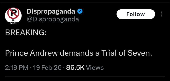 R NO OPAGAND Dispropaganda ❤ @Dispropoganda Follow BREAKING: Prince Andrew demands a Trial of Seven. 2:19 PM - 19 Feb 26 86.5K Views
