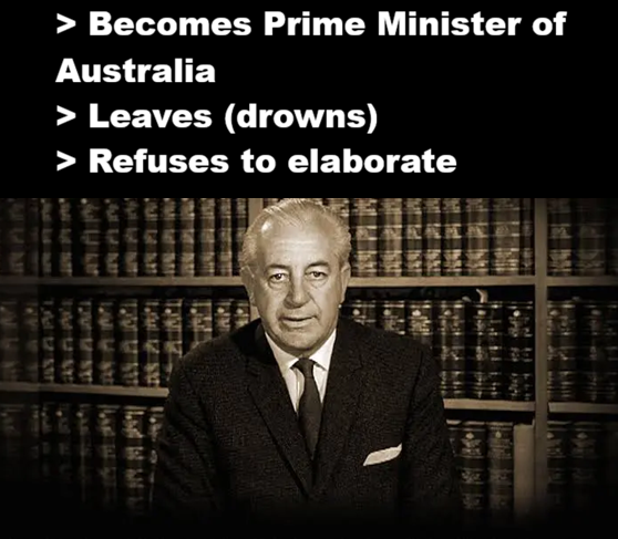 > Becomes Prime Minister of Australia > Leaves (drowns) > Refuses to elaborate TEFEES