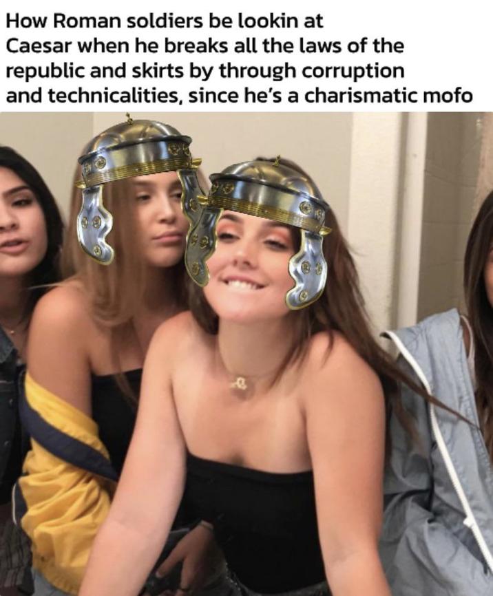 How Roman soldiers be lookin at Caesar when he breaks all the laws of the republic and skirts by through corruption and technicalities, since he's a charismatic mofo e
