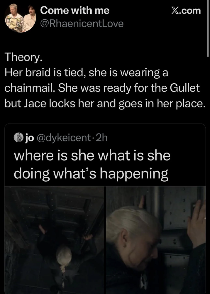 Come with me @RhaenicentLove X.com Theory. Her braid is tied, she is wearing a chainmail. She was ready for the Gullet but Jace locks her and goes in her place. jo @dykeicent-2h where is she what is she doing what's happening