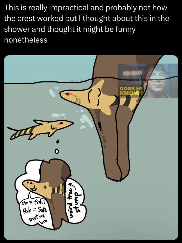 I'ma fish! Fish = Safe trust me bro weird tree stump This is really impractical and probably not how the crest worked but I thought about this in the shower and thought it might be funny nonetheless Spine St DOES HE KNOW?