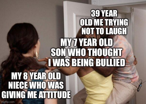 39 YEAR OLD ME TRYING NOT TO LAUGH MY 7 YEAR OLD SON WHO THOUGHT I WAS BEING BULLIED MY 8 YEAR OLD NIECE WHO WAS GIVING ME ATTITUDE imgflip.com