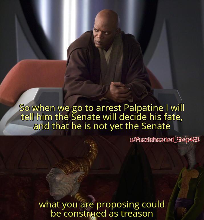 So when we go to arrest Palpatine I will tell him the Senate will decide his fate, and that he is not yet the Senate u/Puzzleheaded Step468 what you are proposing could be construed as treason