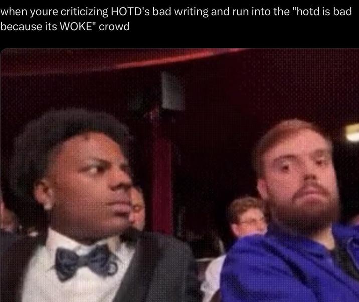 when youre criticizing HOTD's bad writing and run into the "hotd is bad because its WOKE" crowd