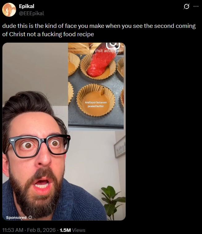 Epikal @EEEpikal dude this is the kind of face you make when you see the second coming of Christ not a f------ food recipe Sponsored O 11:53 AM - Feb 8, 2026 -1.5M Views Visit advertiser Andlayer between peanut butter