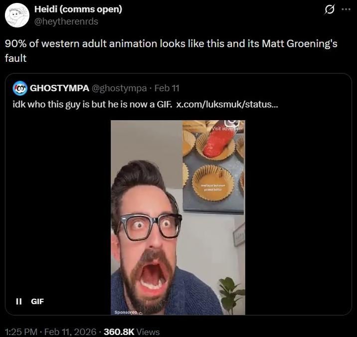Heidi (comms open) @heytherenrds 90% of western adult animation looks like this and its Matt Groening's fault GHOSTYMPA@ghostympa⚫ Feb 11 idk who this guy is but he is now a GIF. x.com/luksmuk/status... II GIF Sponsored 1:25 PM • Feb 11, 2026 360.8K Views Visit advender Andy but