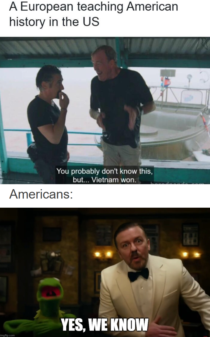 A European teaching American history in the US You probably don't know this, but... Vietnam won. Americans: imgflip.com YES, WE KNOW