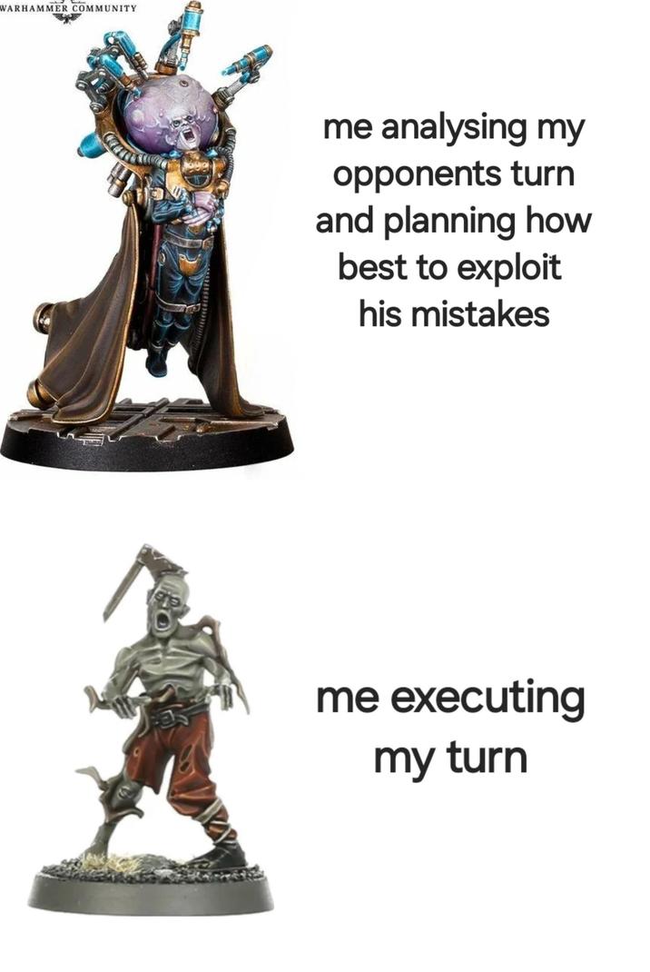 WARHAMMER COMMUNITY me analysing my opponents turn and planning how best to exploit his mistakes me executing my turn