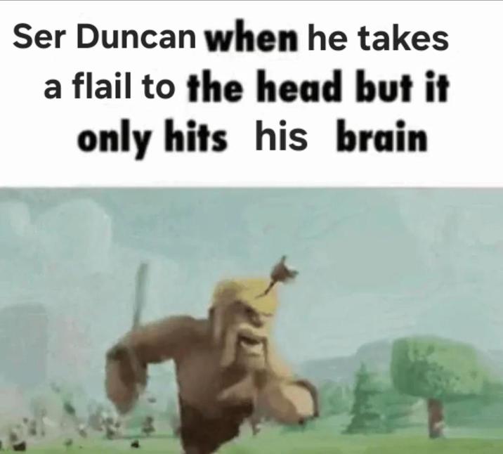 Ser Duncan when he takes a flail to the head but it only hits his brain