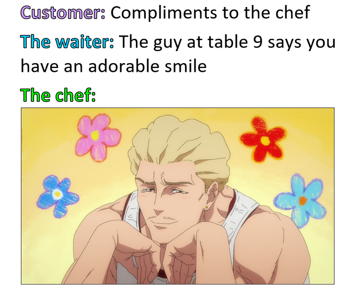 Customer: Compliments to the chef The waiter: The guy at table 9 says you have an adorable smile The chef: