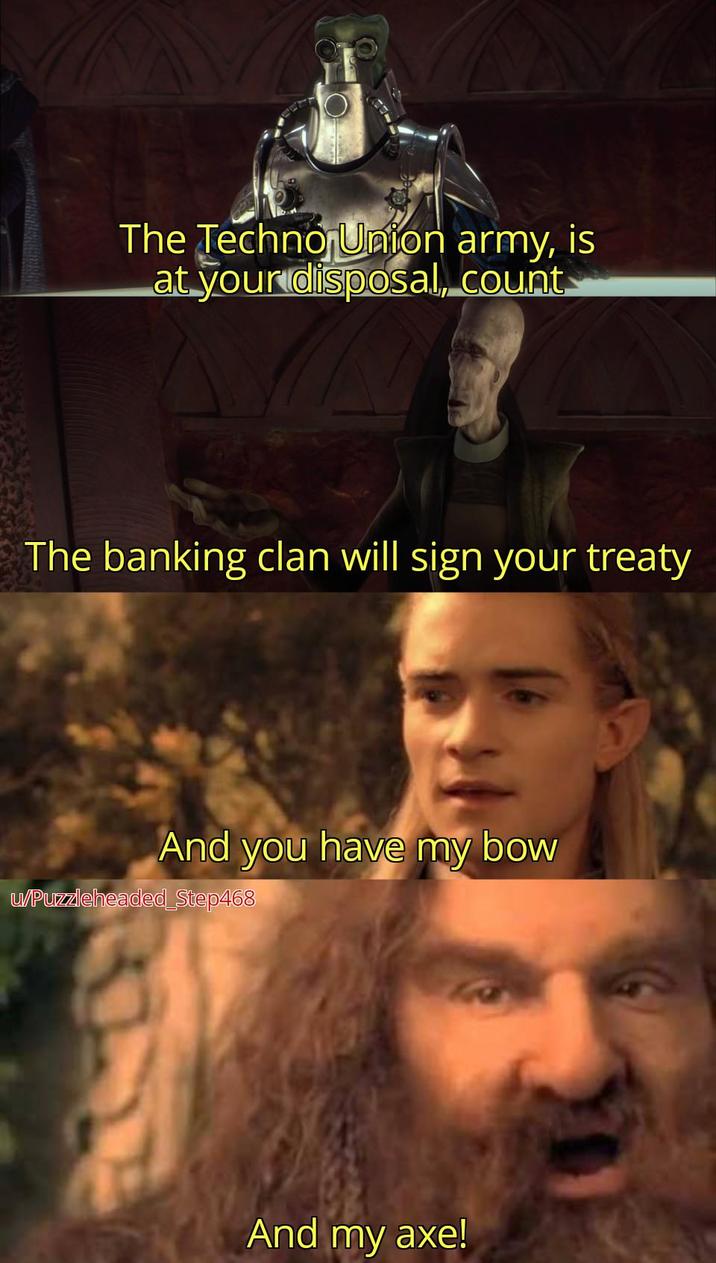 The Techno Union army, is at your disposal, count. The banking clan will sign your treaty And you have my bow u/Puzzleheaded_Step468 And my axe!