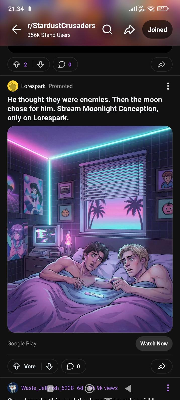 21:34 1 r/StardustCrusaders 356k Stand Users ill Vo WiFi 22 aŵ Joined 82 Lorespark Promoted He thought they were enemies. Then the moon chose for him. Stream Moonlight Conception, only on Lorespark. Google Play Vote ་ Waste_Jellyfish_6238 6d 96.9k views Watch Now D