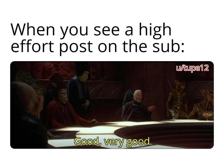When you see a high effort post on the sub: u/tupe12 Good, very good